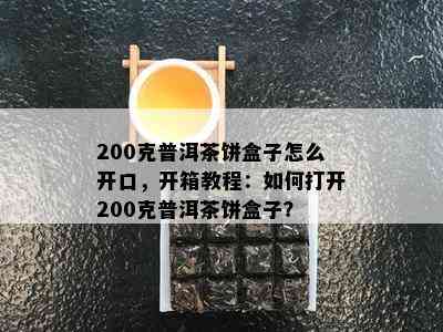 200克普洱茶饼盒子怎么开口，开箱教程：如何打开200克普洱茶饼盒子？