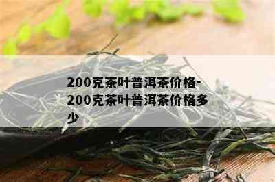 200克茶叶普洱茶价格-200克茶叶普洱茶价格多少