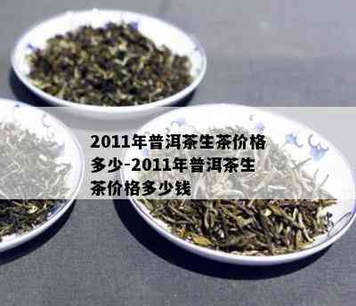 2011年普洱茶生茶价格多少-2011年普洱茶生茶价格多少钱