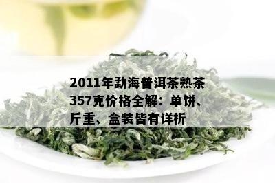 2011年勐海普洱茶熟茶357克价格全解：单饼、斤重、盒装皆有详析