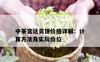 中茶宫廷贡饼价格详解：计算方法及实际价位