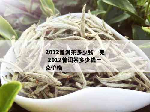 2012普洱茶多少钱一克-2012普洱茶多少钱一克价格