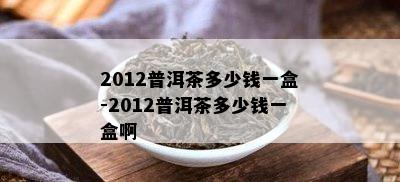 2012普洱茶多少钱一盒-2012普洱茶多少钱一盒啊