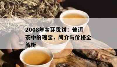 2008年金芽贡饼：普洱茶中的瑰宝，简介与价格全解析