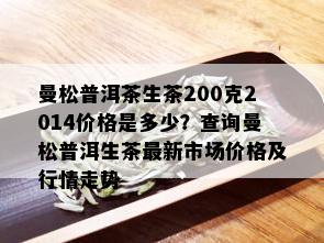 曼松普洱茶生茶200克2014价格是多少？查询曼松普洱生茶最新市场价格及行情走势