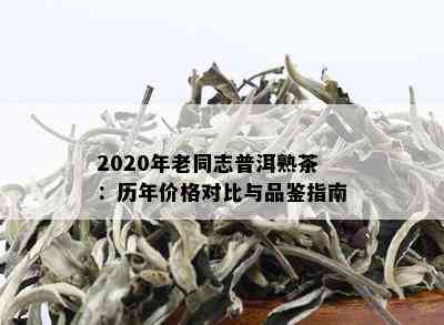 2020年老同志普洱熟茶：历年价格对比与品鉴指南