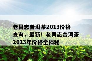 老同志普洱茶2013价格查询，最新！老同志普洱茶2013年价格全揭秘