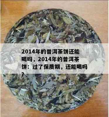 2014年的普洱茶饼还能喝吗，2014年的普洱茶饼：过了保质期，还能喝吗？