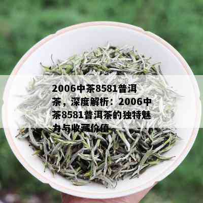 2006中茶8581普洱茶，深度解析：2006中茶8581普洱茶的独特魅力与收藏价值