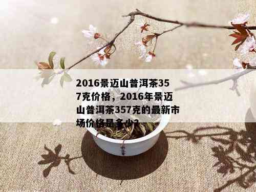 2016景迈山普洱茶357克价格，2016年景迈山普洱茶357克的最新市场价格是多少？