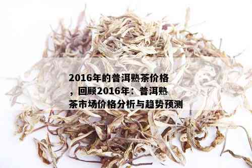 2016年的普洱熟茶价格，回顾2016年：普洱熟茶市场价格分析与趋势预测