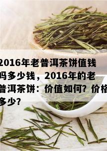 2016年老普洱茶饼值钱吗多少钱，2016年的老普洱茶饼：价值如何？价格多少？