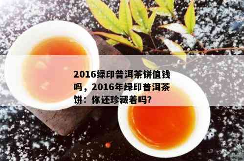 2016绿印普洱茶饼值钱吗，2016年绿印普洱茶饼：你还珍藏着吗？