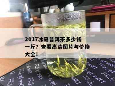 2017冰岛普洱茶多少钱一斤？查看高清图片与价格大全！