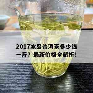 2017冰岛普洱茶多少钱一斤？最新价格全解析！