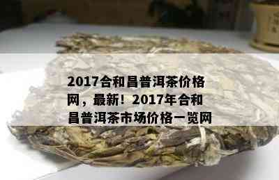 2017合和昌普洱茶价格网，最新！2017年合和昌普洱茶市场价格一览网