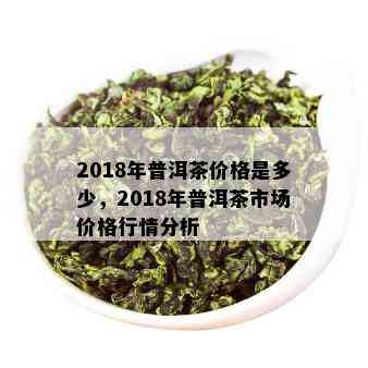 2018年普洱茶价格是多少，2018年普洱茶市场价格行情分析