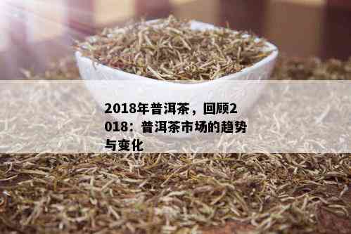 2018年普洱茶，回顾2018：普洱茶市场的趋势与变化