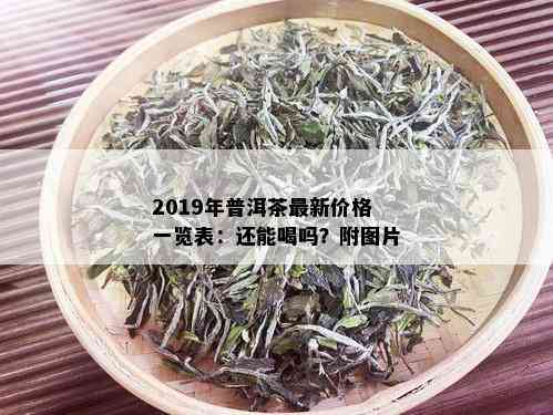 2019年普洱茶最新价格一览表：还能喝吗？附图片