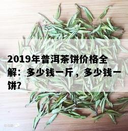 2019年普洱茶饼价格全解：多少钱一斤，多少钱一饼？