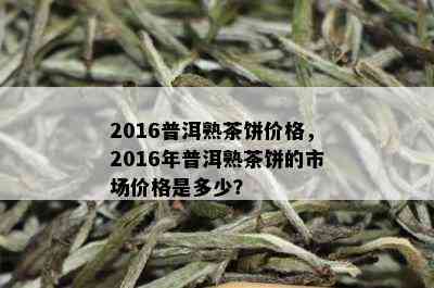 2016普洱熟茶饼价格，2016年普洱熟茶饼的市场价格是多少？