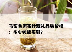 马帮普洱茶珍藏礼品装价格：多少钱能买到？