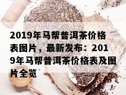 2019年马帮普洱茶价格表图片，最新发布：2019年马帮普洱茶价格表及图片全览