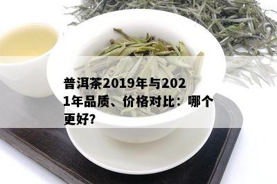 普洱茶2019年与2021年品质、价格对比：哪个更好？