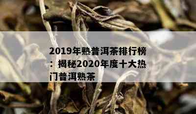 2019年熟普洱茶排行榜：揭秘2020年度十大热门普洱熟茶