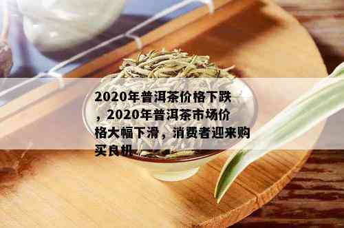 2020年普洱茶价格下跌，2020年普洱茶市场价格大幅下滑，消费者迎来购买良机