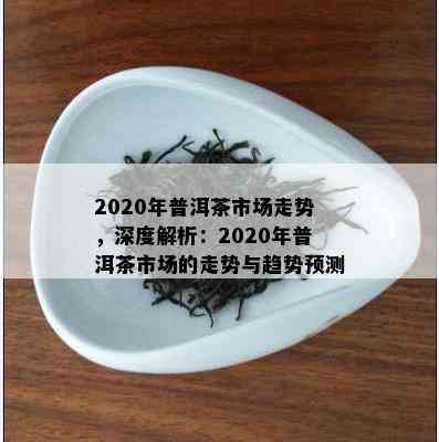 2020年普洱茶市场走势，深度解析：2020年普洱茶市场的走势与趋势预测