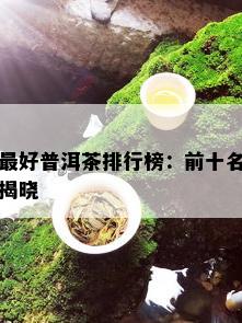 更好普洱茶排行榜：前十名揭晓