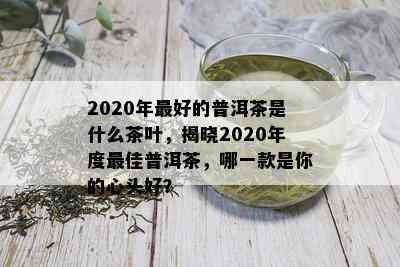 2020年更好的普洱茶是什么茶叶，揭晓2020年度更佳普洱茶，哪一款是你的心头好？