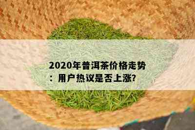 2020年普洱茶价格走势：用户热议是否上涨？