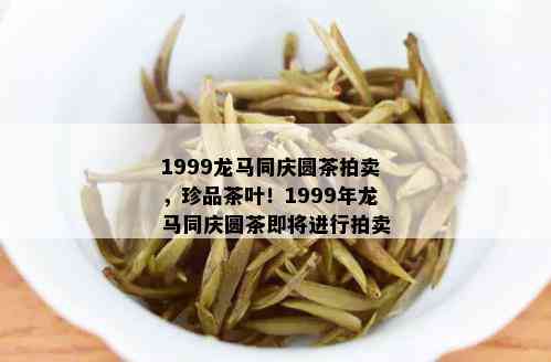 1999龙马同庆圆茶拍卖，珍品茶叶！1999年龙马同庆圆茶即将进行拍卖