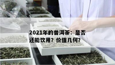 2021年的普洱茶：是否还能饮用？价值几何？