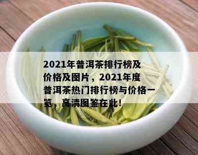 2021年普洱茶排行榜及价格及图片，2021年度普洱茶热门排行榜与价格一览，高清图鉴在此！