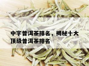 中字普洱茶排名，揭秘十大顶级普洱茶排名