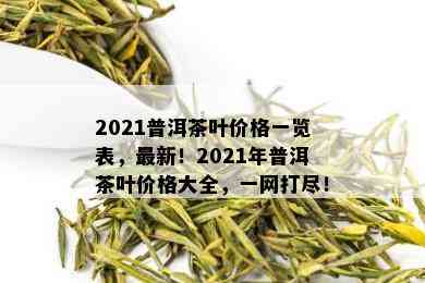 2021普洱茶叶价格一览表，最新！2021年普洱茶叶价格大全，一网打尽！