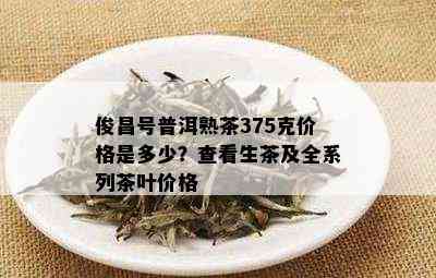 俊昌号普洱熟茶375克价格是多少？查看生茶及全系列茶叶价格