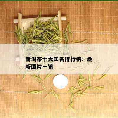 普洱茶十大知名排行榜：最新图片一览