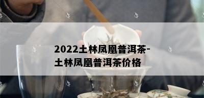 2022土林凤凰普洱茶-土林凤凰普洱茶价格