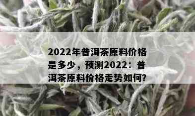 2022年普洱茶原料价格是多少，预测2022：普洱茶原料价格走势如何？