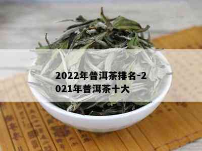 2022年普洱茶排名-2021年普洱茶十大