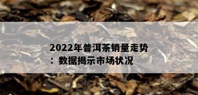 2022年普洱茶销量走势：数据揭示市场状况