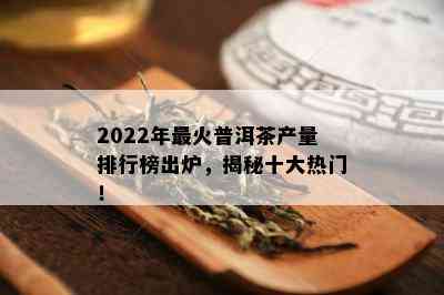 2022年最火普洱茶产量排行榜出炉，揭秘十大热门！