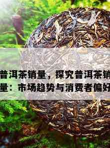 普洱茶销量，探究普洱茶销量：市场趋势与消费者偏好