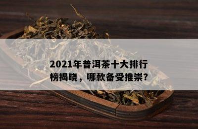 2021年普洱茶十大排行榜揭晓，哪款备受推崇?