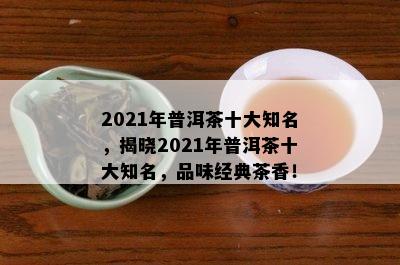 2021年普洱茶十大知名，揭晓2021年普洱茶十大知名，品味经典茶香！