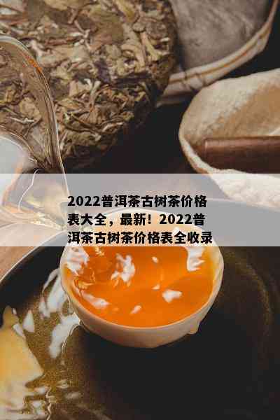 2022普洱茶古树茶价格表大全，最新！2022普洱茶古树茶价格表全收录